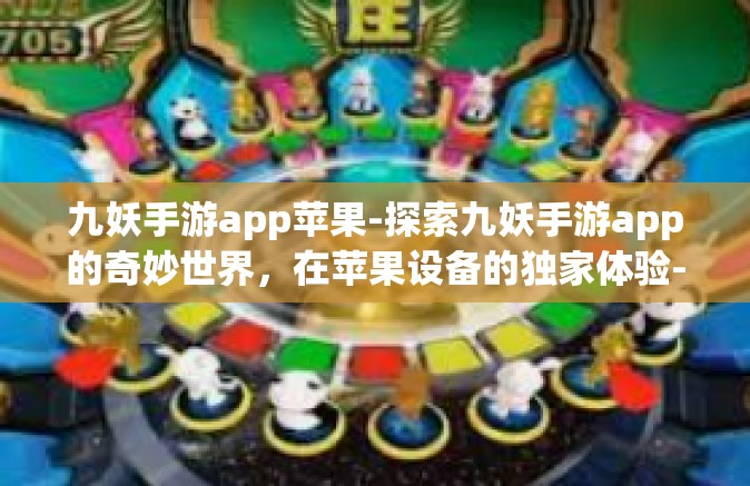 九妖手游app苹果-探索九妖手游app的奇妙世界，在苹果设备的独家体验-九妖手游app苹果