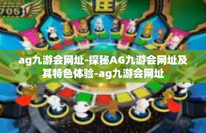 ag九游会网址-探秘AG九游会网址及其特色体验-ag九游会网址