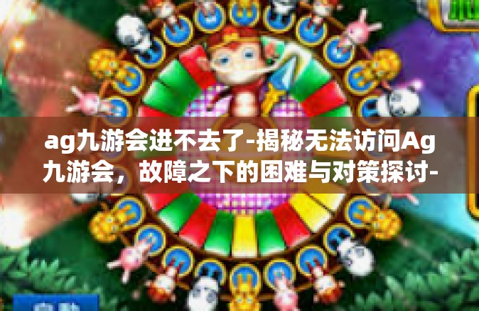 ag九游会进不去了-揭秘无法访问Ag九游会，故障之下的困难与对策探讨-ag九游会进不去了