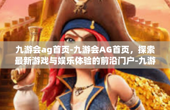 九游会ag首页-九游会AG首页，探索最新游戏与娱乐体验的前沿门户-九游会ag首页