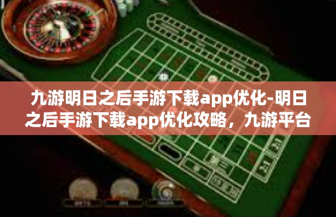 九游明日之后手游下载app优化-明日之后手游下载app优化攻略，九游平台的优势与体验提升-九游明日之后手游下载app优化
