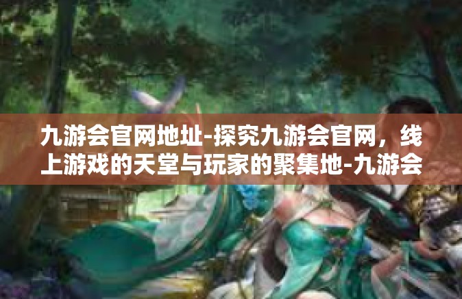 九游会官网地址-探究九游会官网，线上游戏的天堂与玩家的聚集地-九游会官网地址