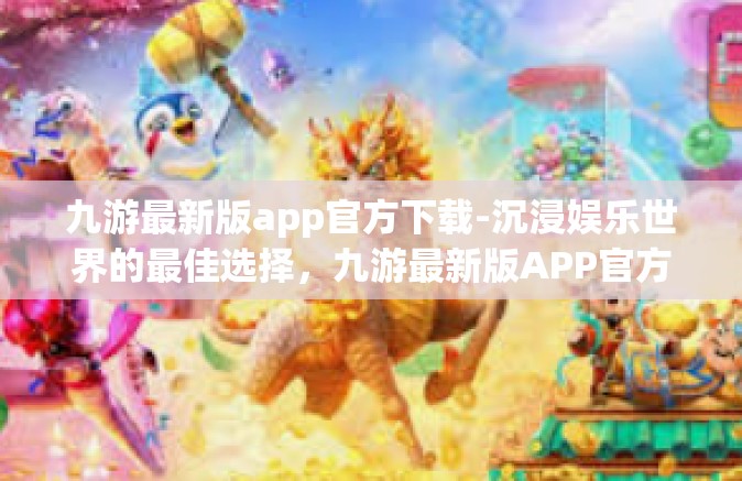 九游最新版app官方下载-沉浸娱乐世界的最佳选择，九游最新版APP官方下载解析-九游最新版app官方下载