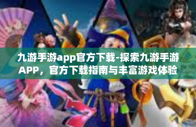 九游手游app官方下载-探索九游手游APP，官方下载指南与丰富游戏体验-九游手游app官方下载