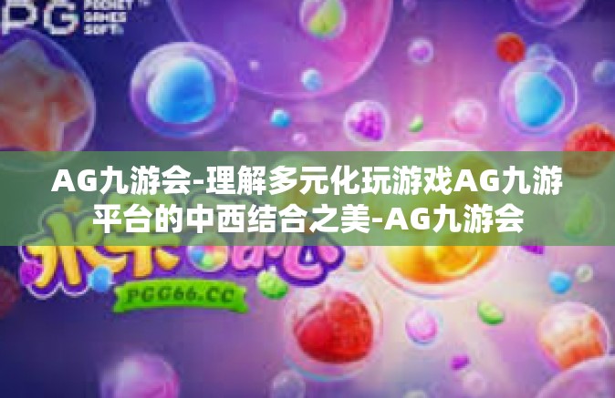 AG九游会-理解多元化玩游戏AG九游平台的中西结合之美-AG九游会