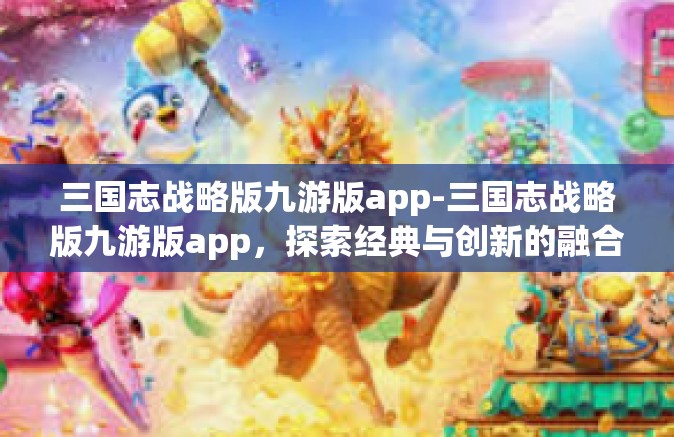 三国志战略版九游版app-三国志战略版九游版app，探索经典与创新的融合-三国志战略版九游版app