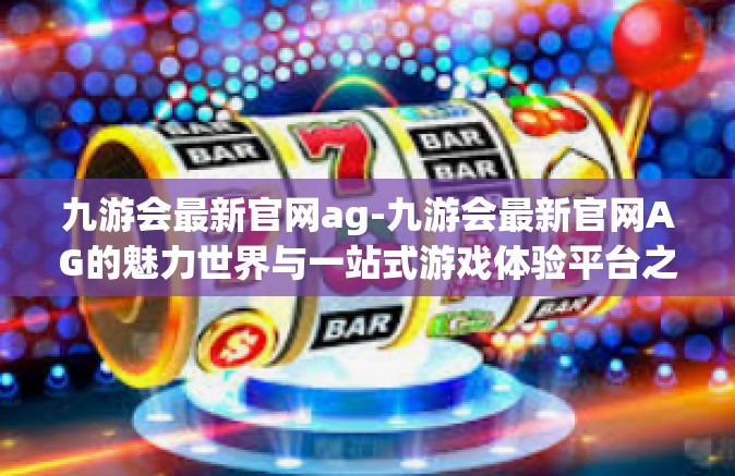 九游会最新官网ag-九游会最新官网AG的魅力世界与一站式游戏体验平台之旅-九游会最新官网ag
