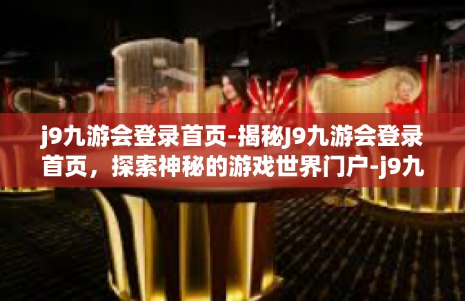 j9九游会登录首页-揭秘J9九游会登录首页，探索神秘的游戏世界门户-j9九游会登录首页