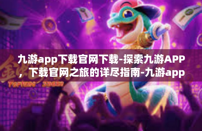 九游app下载官网下载-探索九游APP，下载官网之旅的详尽指南-九游app下载官网下载