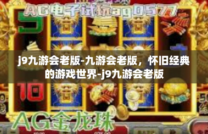 j9九游会老版-九游会老版，怀旧经典的游戏世界-j9九游会老版