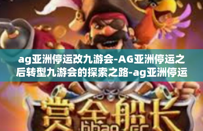 ag亚洲停运改九游会-AG亚洲停运之后转型九游会的探索之路-ag亚洲停运改九游会