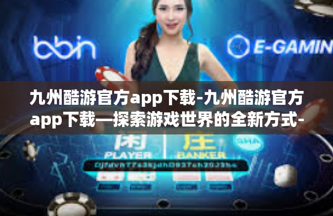 九州酷游官方app下载-九州酷游官方app下载—探索游戏世界的全新方式-九州酷游官方app下载