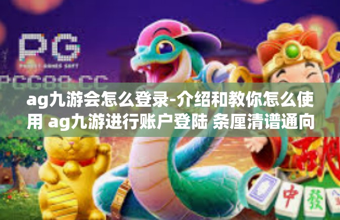 ag九游会怎么登录-介绍和教你怎么使用 ag九游进行账户登陆 条厘清谱通向 VIP 查询精灵展示出你的游戏热情！ag九游会怎么登录