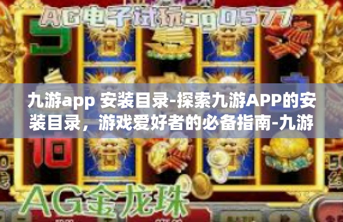 九游app 安装目录-探索九游APP的安装目录，游戏爱好者的必备指南-九游app 安装目录