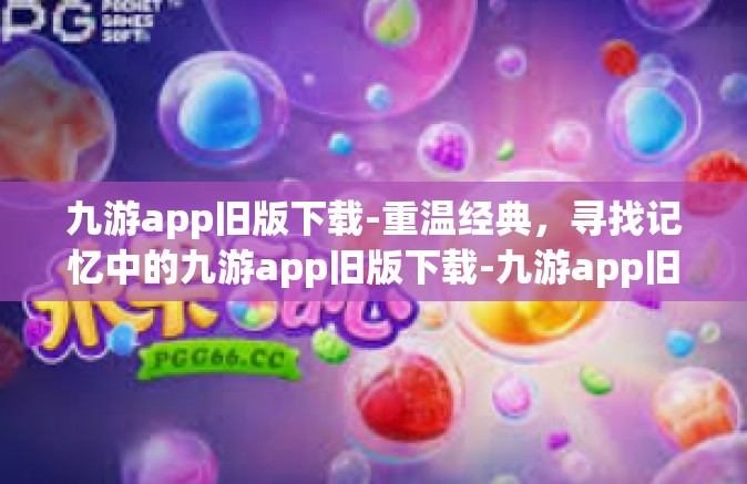 九游app旧版下载-重温经典，寻找记忆中的九游app旧版下载-九游app旧版下载