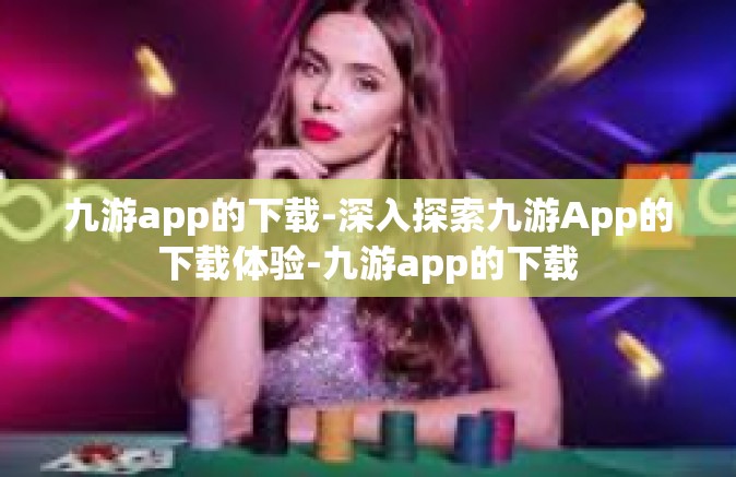 九游app的下载-深入探索九游App的下载体验-九游app的下载