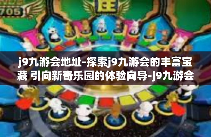 j9九游会地址-探索j9九游会的丰富宝藏 引向新奇乐园的体验向导-j9九游会地址