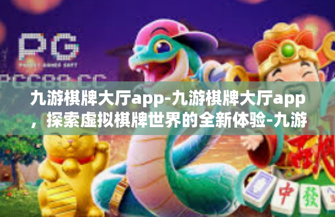九游棋牌大厅app-九游棋牌大厅app，探索虚拟棋牌世界的全新体验-九游棋牌大厅app