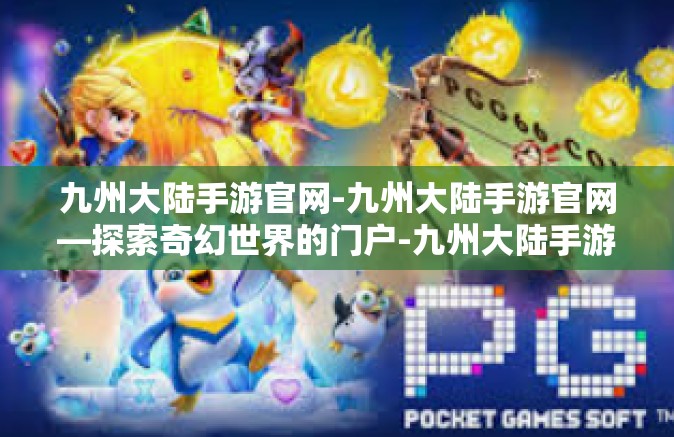 九州大陆手游官网-九州大陆手游官网—探索奇幻世界的门户-九州大陆手游官网