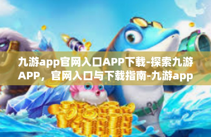 九游app官网入口APP下载-探索九游APP，官网入口与下载指南-九游app官网入口APP下载