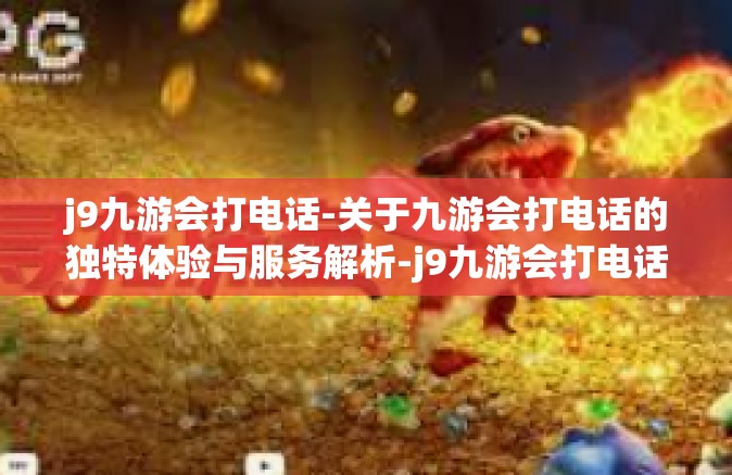 j9九游会打电话-关于九游会打电话的独特体验与服务解析-j9九游会打电话