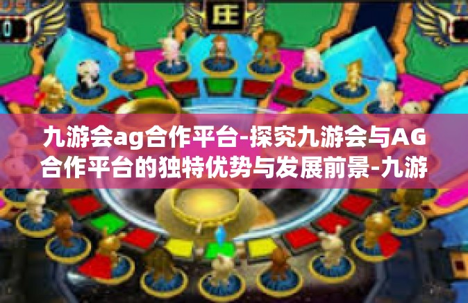 九游会ag合作平台-探究九游会与AG合作平台的独特优势与发展前景-九游会ag合作平台