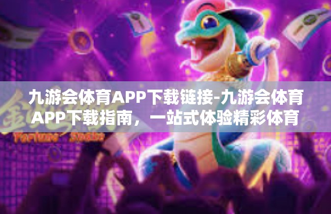九游会体育APP下载链接-九游会体育APP下载指南，一站式体验精彩体育赛事-九游会体育APP下载链接