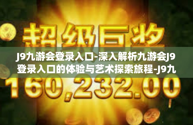 J9九游会登录入口-深入解析九游会J9登录入口的体验与艺术探索旅程-J9九游会登录入口