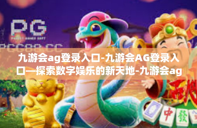 九游会ag登录入口-九游会AG登录入口—探索数字娱乐的新天地-九游会ag登录入口