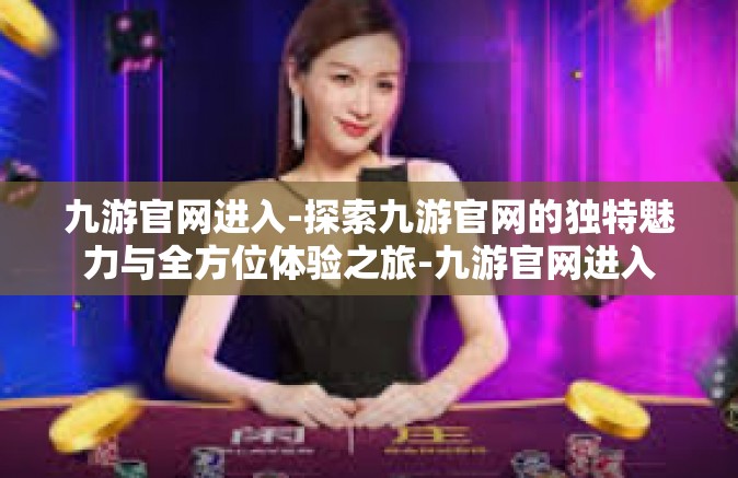九游官网进入-探索九游官网的独特魅力与全方位体验之旅-九游官网进入