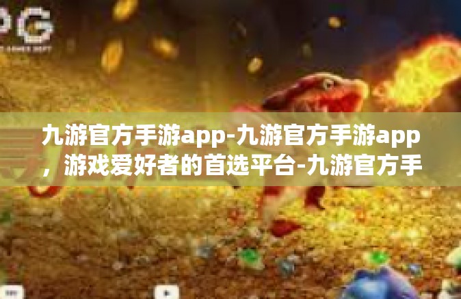九游官方手游app-九游官方手游app，游戏爱好者的首选平台-九游官方手游app