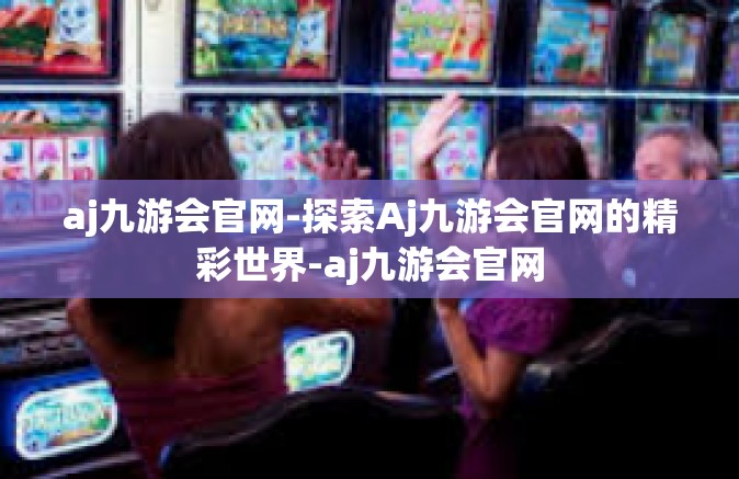 aj九游会官网-探索Aj九游会官网的精彩世界-aj九游会官网