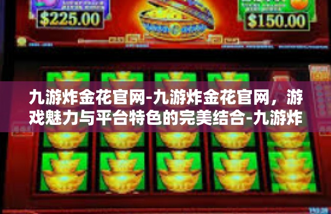 九游炸金花官网-九游炸金花官网，游戏魅力与平台特色的完美结合-九游炸金花官网