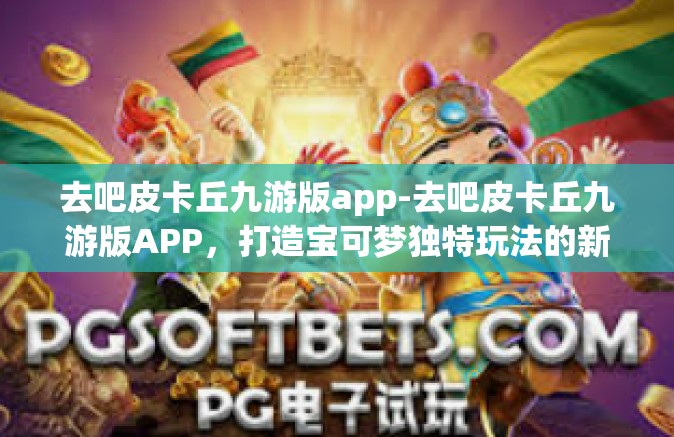 去吧皮卡丘九游版app-去吧皮卡丘九游版APP，打造宝可梦独特玩法的新篇章-去吧皮卡丘九游版app