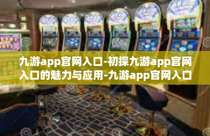 九游app官网入口-初探九游app官网入口的魅力与应用-九游app官网入口