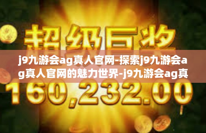 j9九游会ag真人官网-探索j9九游会ag真人官网的魅力世界-j9九游会ag真人官网