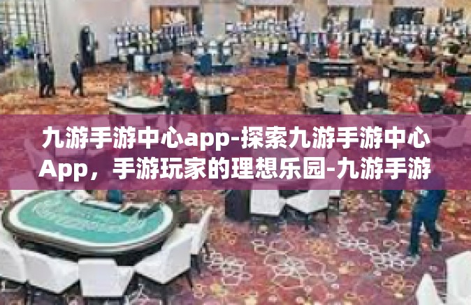 九游手游中心app-探索九游手游中心App，手游玩家的理想乐园-九游手游中心app