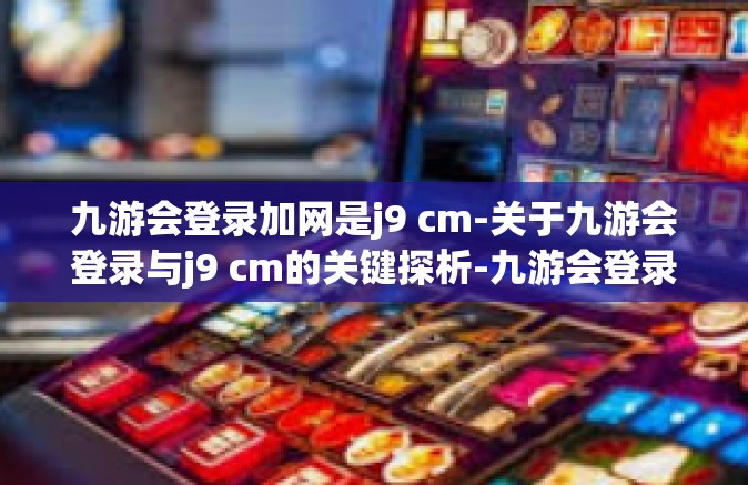 九游会登录加网是j9 cm-关于九游会登录与j9 cm的关键探析-九游会登录加网是j9 cm
