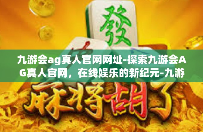 九游会ag真人官网网址-探索九游会AG真人官网，在线娱乐的新纪元-九游会ag真人官网网址