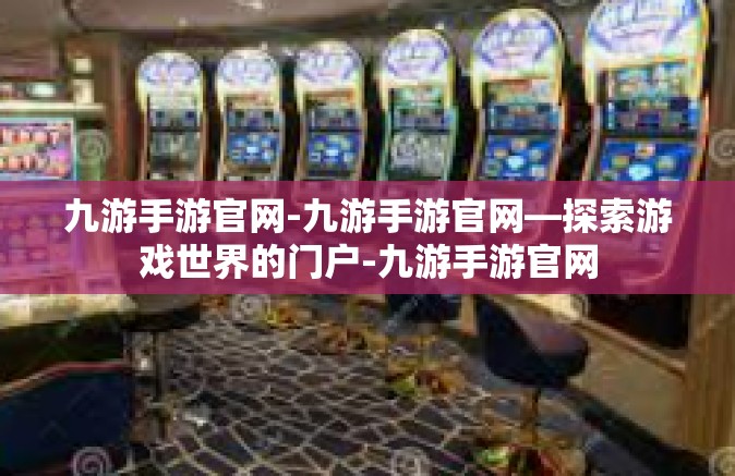 九游手游官网-九游手游官网—探索游戏世界的门户-九游手游官网