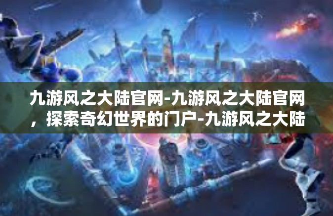 九游风之大陆官网-九游风之大陆官网，探索奇幻世界的门户-九游风之大陆官网