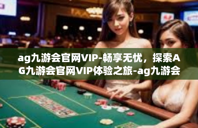 ag九游会官网VIP-畅享无忧，探索AG九游会官网VIP体验之旅-ag九游会官网VIP