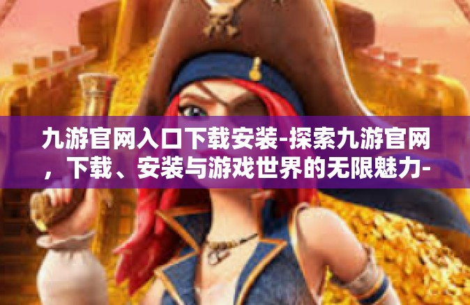 九游官网入口下载安装-探索九游官网，下载、安装与游戏世界的无限魅力-九游官网入口下载安装