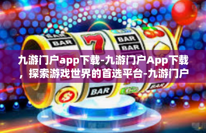 九游门户app下载-九游门户App下载，探索游戏世界的首选平台-九游门户app下载