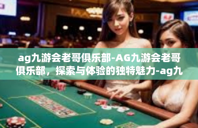 ag九游会老哥俱乐部-AG九游会老哥俱乐部，探索与体验的独特魅力-ag九游会老哥俱乐部