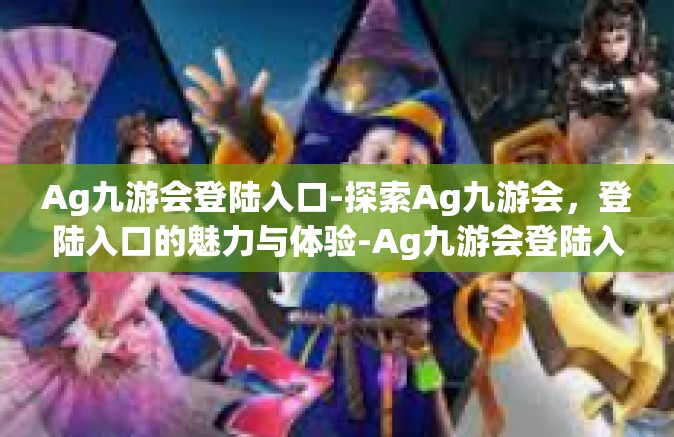 Ag九游会登陆入口-探索Ag九游会，登陆入口的魅力与体验-Ag九游会登陆入口