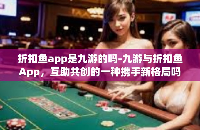 折扣鱼app是九游的吗-九游与折扣鱼App，互助共创的一种携手新格局吗？探听这个生鲜战场里的友军友谊与融合机遇-折扣鱼app是九游的吗