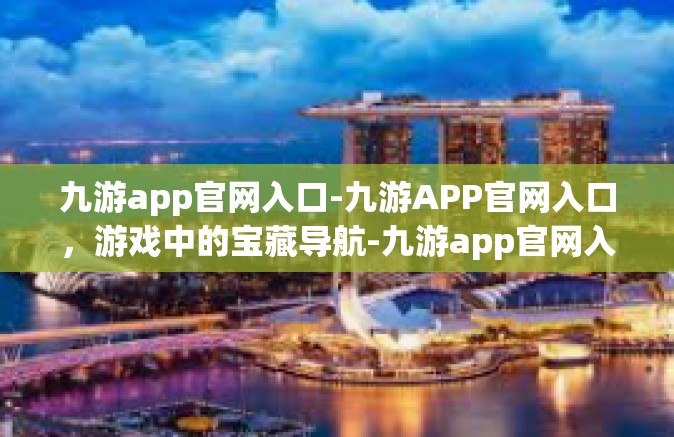 九游app官网入口-九游APP官网入口，游戏中的宝藏导航-九游app官网入口