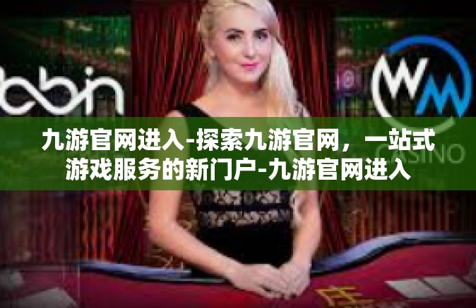 九游官网进入-探索九游官网，一站式游戏服务的新门户-九游官网进入