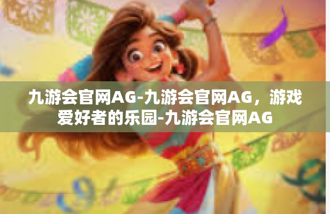 九游会官网AG-九游会官网AG，游戏爱好者的乐园-九游会官网AG